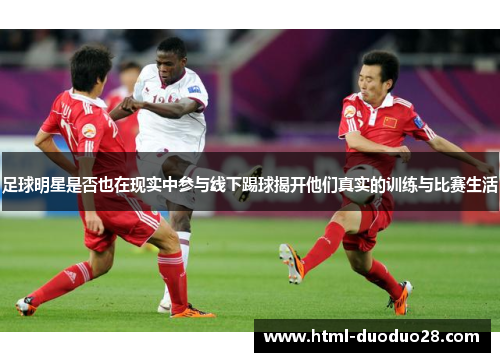 足球明星是否也在现实中参与线下踢球揭开他们真实的训练与比赛生活