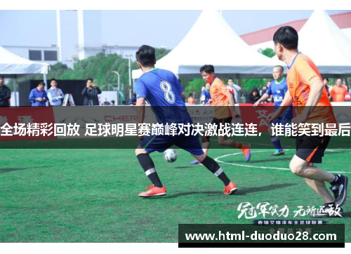 全场精彩回放 足球明星赛巅峰对决激战连连，谁能笑到最后