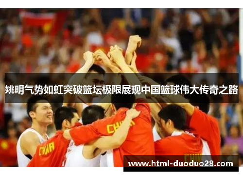 姚明气势如虹突破篮坛极限展现中国篮球伟大传奇之路