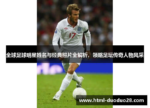 全球足球明星姓名与经典照片全解析，领略足坛传奇人物风采