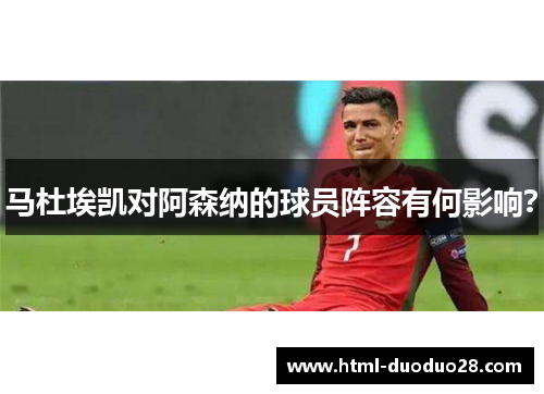 马杜埃凯对阿森纳的球员阵容有何影响?